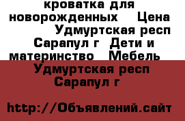 кроватка для новорожденных  › Цена ­ 2 500 - Удмуртская респ., Сарапул г. Дети и материнство » Мебель   . Удмуртская респ.,Сарапул г.